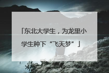 东北大学生，为龙里小学生种下“飞天梦”