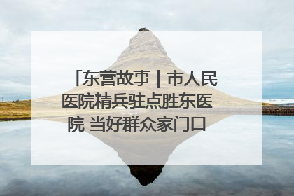 东营故事｜市人民医院精兵驻点胜东医院 当好群众家门口健康守护者