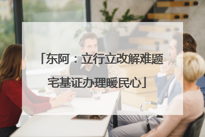 东阿：立行立改解难题 宅基证办理暖民心