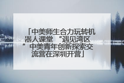 中美师生合力玩转机器人课堂 “遇见湾区”中美青年创新探索交流营在深圳开营
