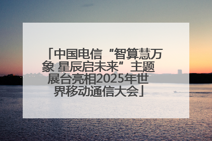 中国电信“智算慧万象 星辰启未来”主题展台亮相2025年世界移动通信大会