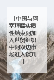 中国与阿塞拜疆实质性结束阿加入世贸组织中阿双边市场准入谈判
