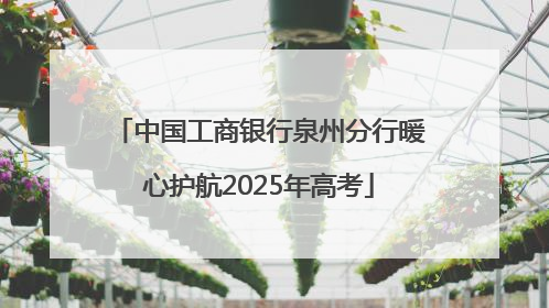 中国工商银行泉州分行暖心护航2025年高考