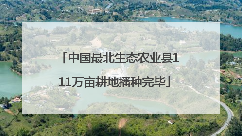 中国最北生态农业县111万亩耕地播种完毕