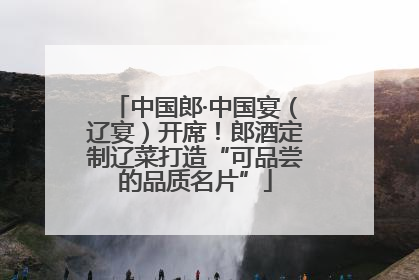 中国郎·中国宴（辽宴）开席！郎酒定制辽菜打造“可品尝的品质名片”
