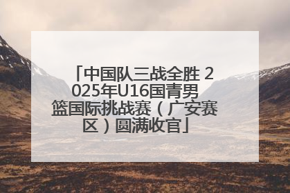 中国队三战全胜 2025年U16国青男篮国际挑战赛（广安赛区）圆满收官