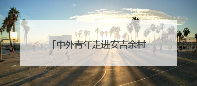 中外青年走进安吉余村探寻生态文明“密钥”
