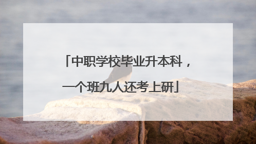 中职学校毕业升本科，一个班九人还考上研