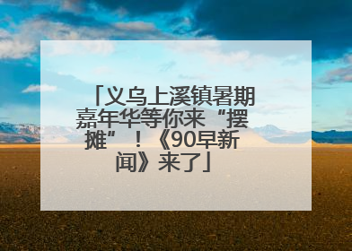 义乌上溪镇暑期嘉年华等你来“摆摊”！《90早新闻》来了
