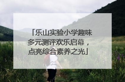乐山实验小学趣味多元测评欢乐启幕，点亮综合素养之光