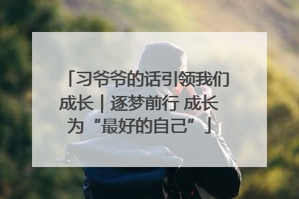 习爷爷的话引领我们成长｜逐梦前行 成长为“最好的自己”
