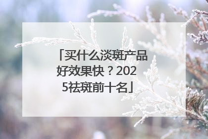 买什么淡斑产品好效果快？2025祛斑前十名