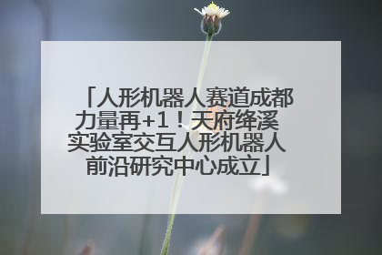 人形机器人赛道成都力量再+1！天府绛溪实验室交互人形机器人前沿研究中心成立