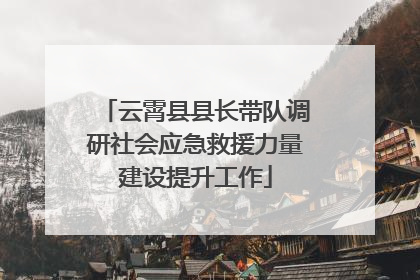 云霄县县长带队调研社会应急救援力量建设提升工作