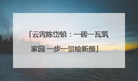 云霄陈岱镇：一砖一瓦筑家园 一步一景绘新颜