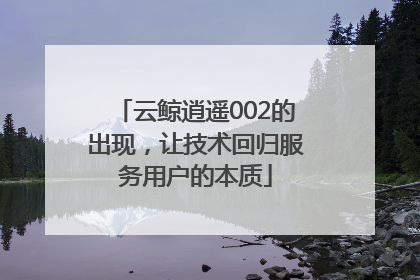 云鲸逍遥002的出现，让技术回归服务用户的本质