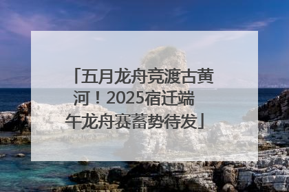 五月龙舟竞渡古黄河！2025宿迁端午龙舟赛蓄势待发