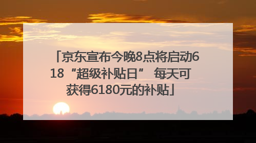 京东宣布今晚8点将启动618“超级补贴日” 每天可获得6180元的补贴