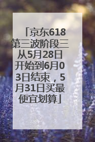 京东618第三波阶段三从5月28日开始到6月03日结束，5月31日买最便宜划算