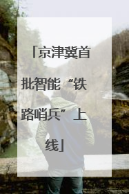 京津冀首批智能“铁路哨兵”上线
