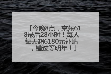 今晚8点，京东618最后28小时！每人每天超6180元补贴，错过等明年！