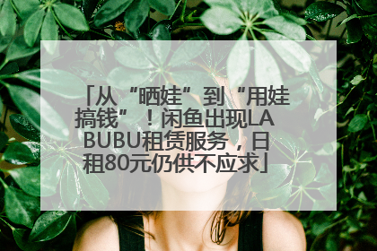 从“晒娃”到“用娃搞钱”！闲鱼出现LABUBU租赁服务，日租80元仍供不应求
