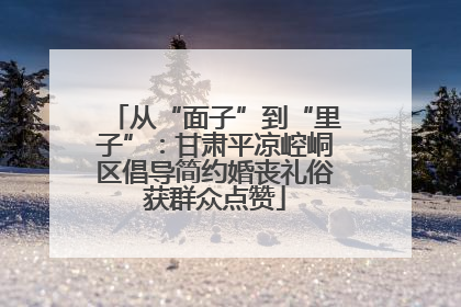 从“面子”到“里子”：甘肃平凉崆峒区倡导简约婚丧礼俗获群众点赞