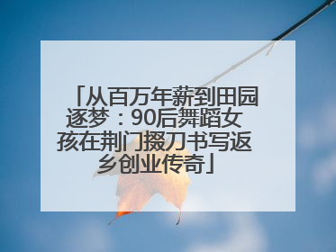 从百万年薪到田园逐梦：90后舞蹈女孩在荆门掇刀书写返乡创业传奇