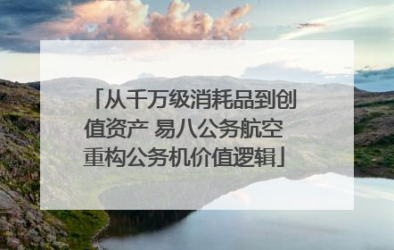 从千万级消耗品到创值资产 易八公务航空重构公务机价值逻辑