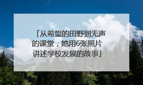 从希望的田野到无声的课堂，她用6张照片讲述学校发展的故事