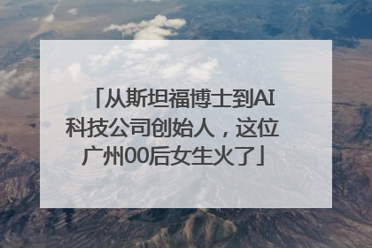 从斯坦福博士到AI科技公司创始人，这位广州00后女生火了