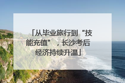 从毕业旅行到“技能充值”，长沙考后经济持续升温