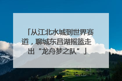 从江北水城到世界赛道，聊城东昌湖摇篮走出“龙舟梦之队”