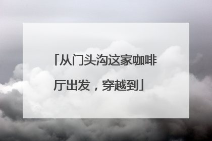 从门头沟这家咖啡厅出发，穿越到