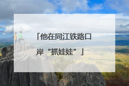 他在同江铁路口岸“抓娃娃”