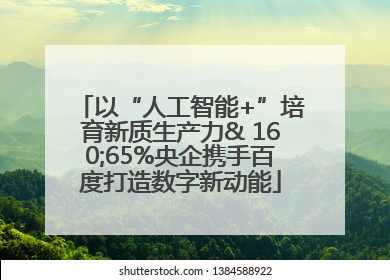 以“人工智能+”培育新质生产力& 160;65%央企携手百度打造数字新动能