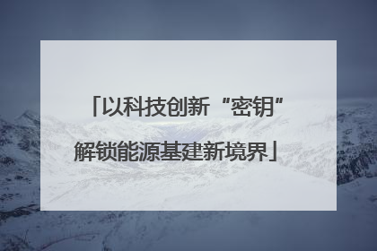 以科技创新“密钥”解锁能源基建新境界