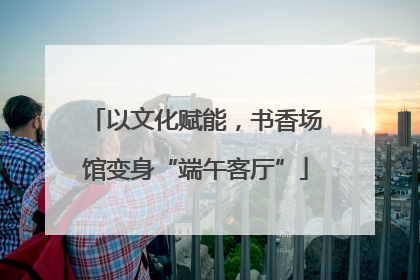 以文化赋能，书香场馆变身“端午客厅”