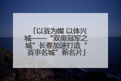 以赛为媒 以体兴城——“双奥冠军之城”长春加速打造“赛事名城”新名片