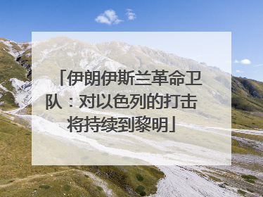 伊朗伊斯兰革命卫队：对以色列的打击将持续到黎明