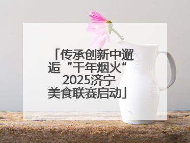 传承创新中邂逅“千年烟火” 2025济宁美食联赛启动