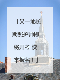 又一地长期照护师即将开考 快来报名！