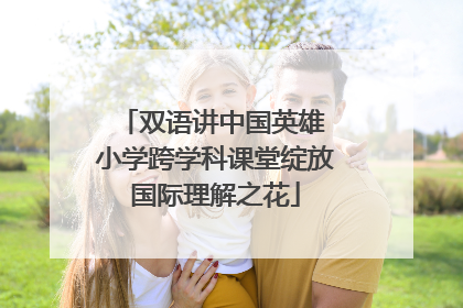 双语讲中国英雄 小学跨学科课堂绽放国际理解之花