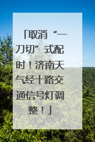 取消“一刀切”式配时！济南天气经十路交通信号灯调整！