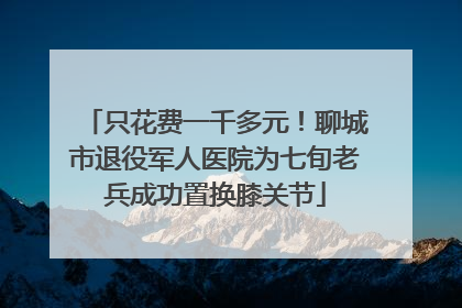 只花费一千多元！聊城市退役军人医院为七旬老兵成功置换膝关节