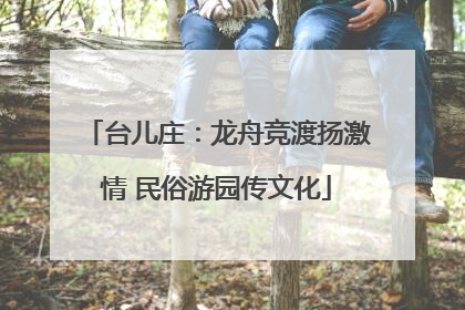 台儿庄：龙舟竞渡扬激情 民俗游园传文化