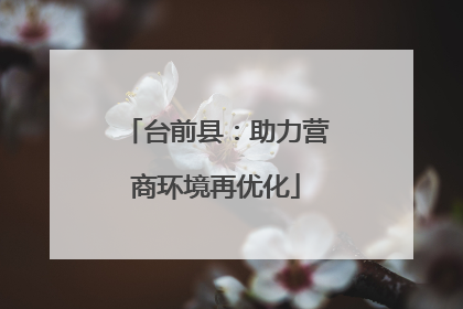 台前县：助力营商环境再优化