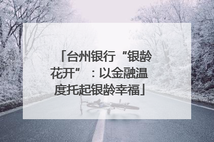 台州银行“银龄花开”：以金融温度托起银龄幸福