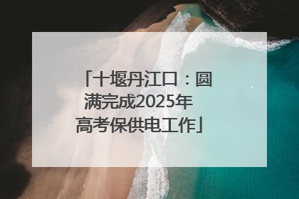 十堰丹江口：圆满完成2025年高考保供电工作