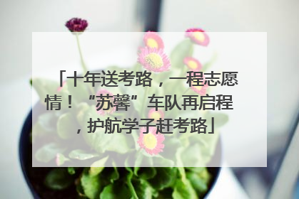 十年送考路,一程志愿情!“苏馨”车队再启程,护航学子赶考路